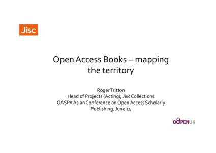 Open Access Books – mapping the territory Roger Tritton Head of Projects (Acting), Jisc Collections OASPA Asian Conference on Open Access Scholarly Publishing, June 14