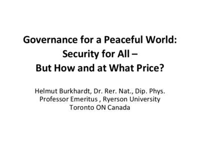 Governance for a Peaceful World: Security for All – But How and at What Price? Helmut Burkhardt, Dr. Rer. Nat., Dip. Phys. Professor Emeritus , Ryerson University Toronto ON Canada