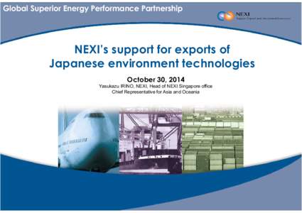 Global Superior Energy Performance Partnership  NEXI’s support for exports of Japanese environment technologies October 30, 2014 Yasukazu IRINO, NEXI, Head of NEXI Singapore office