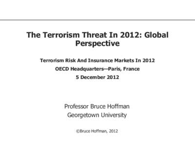 The Terrorism Threat In 2012: Global Perspective Terrorism Risk And Insurance Markets In 2012 OECD Headquarters—Paris, France  5 December 2012