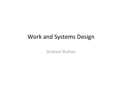 Work and Systems Design Graham Button Work • I want to address the topic of work – It has been central in the history of the design of
