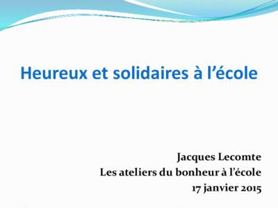 Heureux et solidaires à l’école  Jacques Lecomte Les ateliers du bonheur à l’école 17 janvier 2015