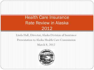 Health Care Insurance Rate Review in Alaska 2012 Linda Hall, Director, Alaska Division of Insurance Presentation to Alaska Health Care Commission March 8, 2012