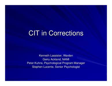 CIT in Corrections  Kenneth Lassister, Warden Gerry Ackland, NAMI Peter Kuhns, Psychological Program Manager Stephen Lucente, Senior Psychologist