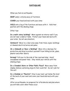 EARTHQUAKE  When you feel an earthquake: DROP under a sturdy piece of furniture COVER your head and neck with your arms HOLD onto a leg of the furniture and move with it. Hold that