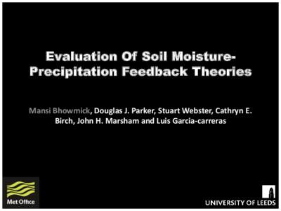 Evaluation Of Soil MoisturePrecipitation Feedback Theories Mansi Bhowmick, Douglas J. Parker, Stuart Webster, Cathryn E. Birch, John H. Marsham and Luis Garcia-carreras Objective In this study we have tested the usabili