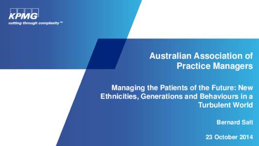 Australian Association of Practice Managers Managing the Patients of the Future: New Ethnicities, Generations and Behaviours in a Turbulent World Bernard Salt