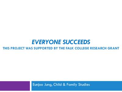 EVERYONE SUCCEEDS THIS PROJECT WAS SUPPORTED BY THE FALK COLLEGE RESEARCH GRANT Eunjoo Jung, Child & Family Studies  Background