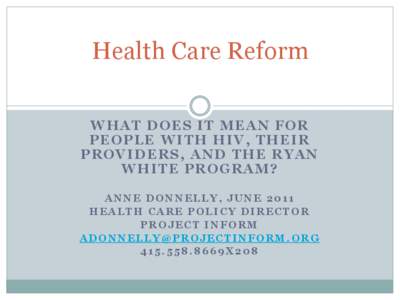 Health Care Reform WHAT DOES IT MEAN FOR PEOPLE WITH HIV, THEIR PROVIDERS, AND THE RYAN WHITE PROGRAM? ANNE DONNELLY, JUNE 2011