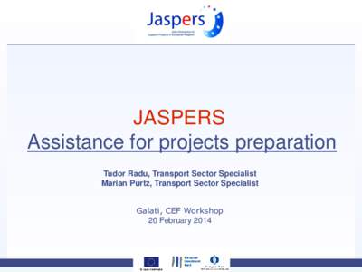 JASPERS Assistance for projects preparation Tudor Radu, Transport Sector Specialist Marian Purtz, Transport Sector Specialist Galati, CEF Workshop 20 February 2014