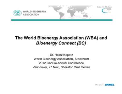 The World Bioenergy Association (WBA) and Bioenergy Connect (BC) Dr. Heinz Kopetz World Bioenergy Association, Stockholm 2012 CanBio Annual Conference Vancouver, 27 Nov., Sheraton Wall Centre