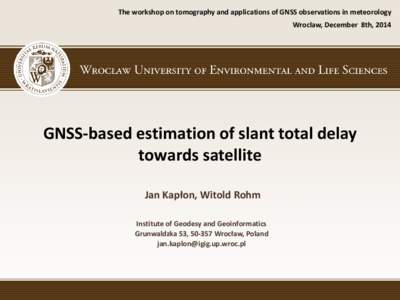 The workshop on tomography and applications of GNSS observations in meteorology Wroclaw, December 8th, 2014 GNSS-based estimation of slant total delay towards satellite Jan Kapłon, Witold Rohm
