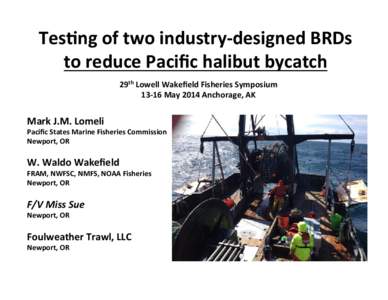 Tes$ng	
  of	
  two	
  industry-­‐designed	
  BRDs	
   to	
  reduce	
  Paciﬁc	
  halibut	
  bycatch	
   29th	
  Lowell	
  Wakeﬁeld	
  Fisheries	
  Symposium	
   13-­‐16	
  May	
  2014	
  Ancho