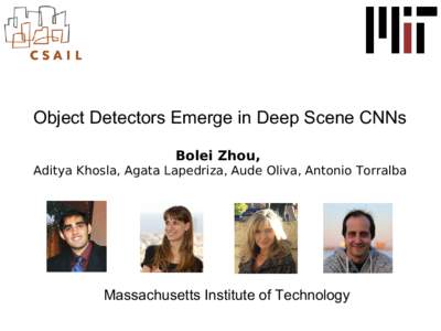 Object Detectors Emerge in Deep Scene CNNs Bolei Zhou, Aditya Khosla, Agata Lapedriza, Aude Oliva, Antonio Torralba Massachusetts Institute of Technology
