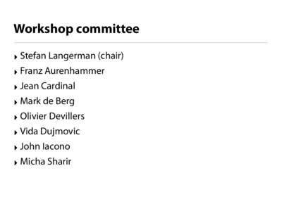 Workshop committee ‣ Stefan Langerman (chair) ‣ Franz Aurenhammer ‣ Jean Cardinal ‣ Mark de Berg ‣ Olivier Devillers