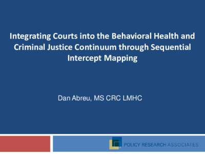 Integrating Courts into the Behavioral Health and Criminal Justice Continuum through Sequential Intercept Mapping Dan Abreu, MS CRC LMHC