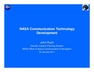 NASA Communication Technology Development John Rush Director, System Planning Division NASA Office of Space Communication & Navigation 24 January 2011