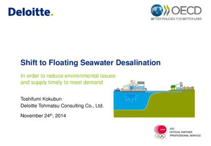 Shift to Floating Seawater Desalination In order to reduce environmental issues and supply timely to meet demand Toshifumi Kokubun Deloitte Tohmatsu Consulting Co., Ltd. November 24th, 2014