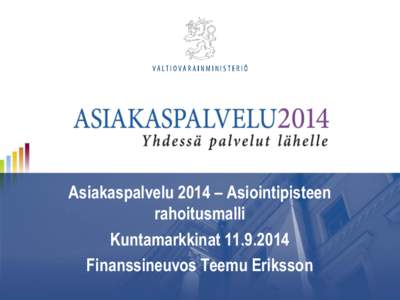 Asiakaspalvelu 2014 – Asiointipisteen rahoitusmalli Kuntamarkkinat[removed]Finanssineuvos Teemu Eriksson  Asiakaspalvelu2014 -hankkeen keskeiset