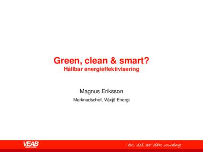 Green, clean & smart? Hållbar energieffektivisering Magnus Eriksson Marknadschef, Växjö Energi