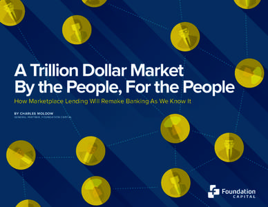 VI. TOO BIG TO SUCCEED, TOO SLOW TO REACT  A Trillion Dollar Market By the People, For the People How Marketplace Lending Will Remake Banking As We Know It BY CHARLES MOLDOW