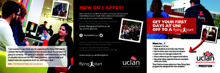 HOW DO I APPLY? Once you have an offer of a place at UCLan and you have CONFIRMED US AS YOUR FIRST CHOICE OF UNIVERSITY, you can reserve your Flying Start place. For an application form or for further information please 