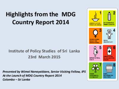 Highlights from the MDG Country Report 2014 Institute of Policy Studies of Sri Lanka 23rd March 2015 Presented by Wimal Nanayakkara, Senior Visiting Fellow, IPS