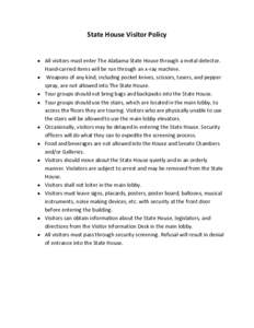 State House Visitor Policy  All visitors must enter The Alabama State House through a metal detector. Hand-carried items will be run through an x-ray machine.  Weapons of any kind, including pocket knives, scissors