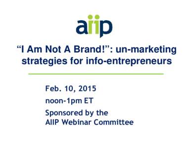 “I Am Not A Brand!”: un-marketing strategies for info-entrepreneurs Feb. 10, 2015 noon-1pm ET Sponsored by the AIIP Webinar Committee