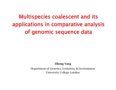 Multispecies coalescent and its applications in comparative analysis of genomic sequence data Ziheng Yang Department of Genetics, Evolution, & Environment