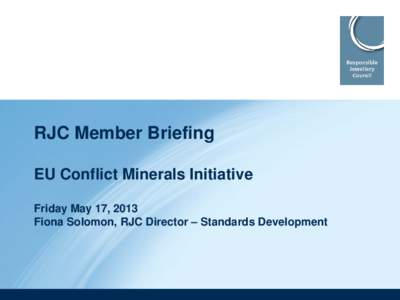 RJC Member Briefing EU Conflict Minerals Initiative Friday May 17, 2013 Fiona Solomon, RJC Director – Standards Development  Agenda