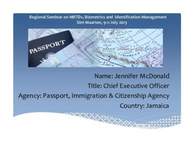 Regional Seminar on MRTDs, Biometrics and  Identification Management Sint Maarten, 9‐11 July 2013 Name: Jennifer McDonald Title: Chief Executive Officer  Agency: Passport, Immigration & Citizenship