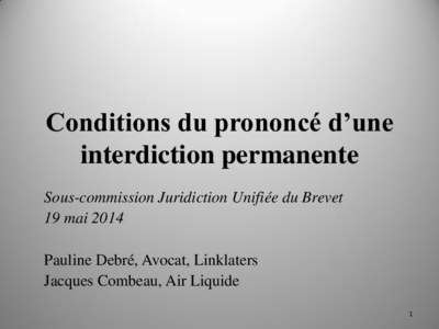 Conditions du prononcé d’une interdiction permanente Sous-commission Juridiction Unifiée du Brevet 19 mai 2014 Pauline Debré, Avocat, Linklaters Jacques Combeau, Air Liquide