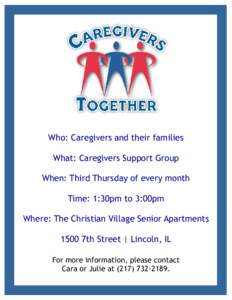 Who: Caregivers and their families What: Caregivers Support Group When: Third Thursday of every month Time: 1:30pm to 3:00pm Where: The Christian Village Senior Apartments 1500 7th Street | Lincoln, IL