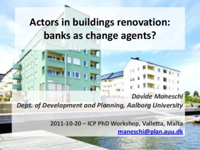 Actors in buildings renovation: banks as change agents? Davide Maneschi Dept. of Development and Planning, Aalborg University[removed] – ICP PhD Workshop, Valletta, Malta