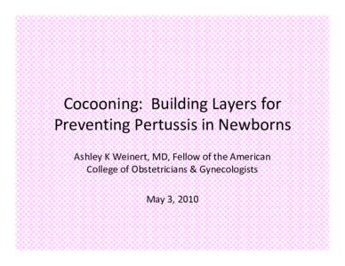 Cocooning:  Building Layers for  Preventing Pertussis in Newborns Ashley K Weinert, MD, Fellow of the American  College of Obstetricians & Gynecologists May 3, 2010