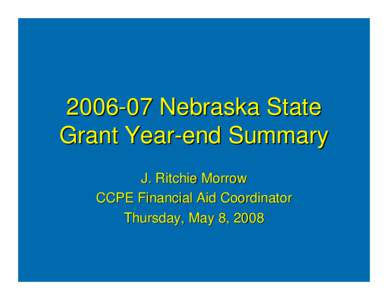 [removed]Nebraska State Grant Year-end Summary J. Ritchie Morrow CCPE Financial Aid Coordinator Thursday, May 8, 2008