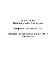 FY 2012 PERM Data Submission Instructions Sampled Claim Details Data Medicaid Fee-For-Service and CHIP FeeFor-Service  SECTION 1: OVERVIEW