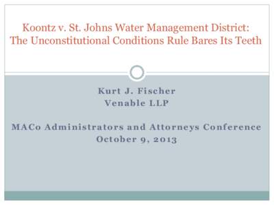 Koontz v. St. Johns Water Management District: The Unconstitutional Conditions Rule Bares Its Teeth Kurt J. Fischer Venable LLP MACo Administrators and Attorneys Conference