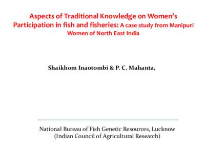 Aspects of Traditional Knowledge on Women’s Participation in fish and fisheries: A case study from Manipuri Women of North East India Shaikhom Inaotombi & P. C. Mahanta,