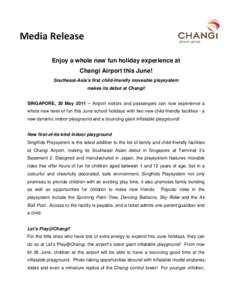 Media Release Enjoy a whole new fun holiday experience at Changi Airport this June! Southeast-Asia’s first child-friendly moveable playsystem makes its debut at Changi! SINGAPORE, 30 May 2011 – Airport visitors and p