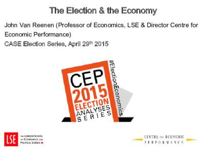 The Election & the Economy John Van Reenen (Professor of Economics, LSE & Director Centre for Economic Performance) CASE Election Series, April 29th 2015  Introduction