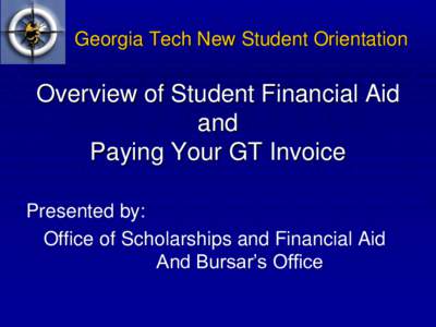 Georgia Tech New Student Orientation  Overview of Student Financial Aid and Paying Your GT Invoice Presented by: