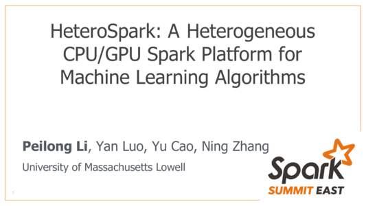 HeteroSpark: A Heterogeneous CPU/GPU Spark Platform for Machine Learning Algorithms Peilong Li, Yan Luo, Yu Cao, Ning Zhang University of Massachusetts Lowell