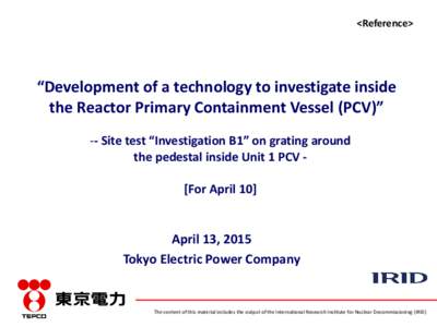 <Reference>  “Development of a technology to investigate inside the Reactor Primary Containment Vessel (PCV)” -- Site test “Investigation B1” on grating around the pedestal inside Unit 1 PCV [For April 10]
