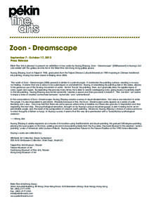 Zoon - Dreamscape September 7 - October 17, 2013 Press Release Pékin Fine Arts is pleased to present an exhibition of new works by Huang Zhiyang. Zoon – Dreamscape” (2008-present) is Huang’s 3rd solo exhibit with 