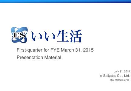 First-quarter for FYE March 31, 2015 Presentation Material July 31, 2014 e-Seikatsu Co., Ltd. TSE Mothers 3796