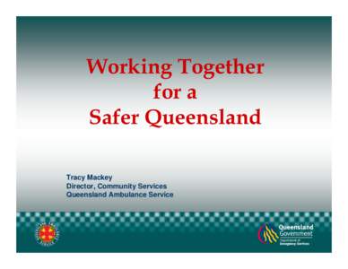 Working Together for a Safer Queensland Tracy Mackey Director, Community Services Queensland Ambulance Service