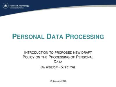 PERSONAL DATA PROCESSING INTRODUCTION TO PROPOSED NEW DRAFT POLICY ON THE PROCESSING OF PERSONAL DATA IAN NEILSON – STFC RAL