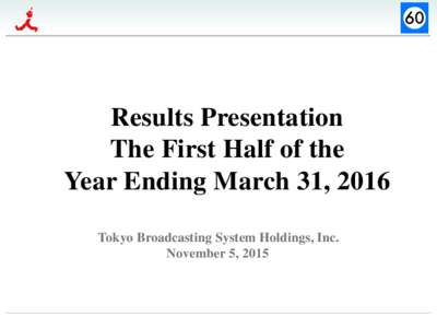 Results Presentation The First Half of the Year Ending March 31, 2016 Tokyo Broadcasting System Holdings, Inc. November 5, 2015
